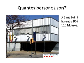 Quantes persones són?
A Sant Boi hi
ha entre 90 i
110 Mossos.
 