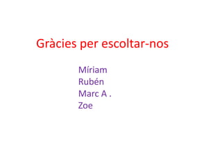 Gràcies per escoltar-nos
Míriam
Rubén
Marc A .
Zoe
 
