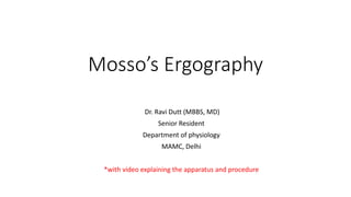 Mosso’s Ergography
Dr. Ravi Dutt (MBBS, MD)
Senior Resident
Department of physiology
MAMC, Delhi
*with video explaining the apparatus and procedure
 