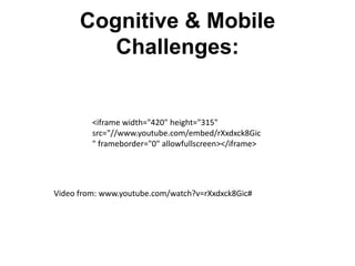 Cognitive & Mobile
Challenges:

<iframe width="420" height="315"
src="//www.youtube.com/embed/rXxdxck8Gic
" frameborder="0" allowfullscreen></iframe>

Video from: www.youtube.com/watch?v=rXxdxck8Gic#

 