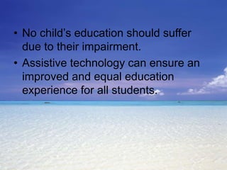 • No child’s education should suffer
due to their impairment.
• Assistive technology can ensure an
improved and equal education
experience for all students.

 