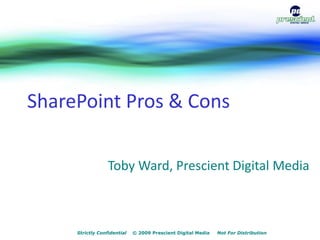 SharePoint Pros & Cons Toby Ward, Prescient Digital Media Strictly Confidential    © 2009 Prescient Digital Media     Not For Distribution 