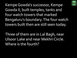 05
Kempe Gowda's successor, Kempe 
Gowda II, built temples, tanks and 
four watch towers that marked 
Bengaluru's boundary...