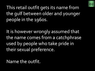 02
This retail outfit gets its name from 
the gulf between older and younger 
people in the 1960s. 

It is however wrongly...