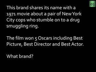 03
This brand shares its name with a 
1971 movie about a pair of New York 
City cops who stumble on to a drug 
smuggling r...