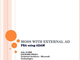 MOSS WITH EXTERNAL AD FBA using ADAM July 10 2009 SAURABH DHALL Technical Architect – Microsoft Technologies 