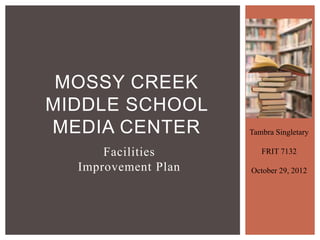 MOSSY CREEK
MIDDLE SCHOOL
MEDIA CENTER         Tambra Singletary

      Facilities        FRIT 7132

  Improvement Plan   October 29, 2012
 