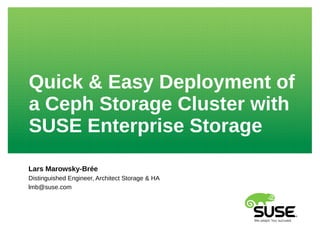Quick & Easy Deployment of
a Ceph Storage Cluster with
SUSE Enterprise Storage
Lars Marowsky-Brée
Distinguished Engineer, Architect Storage & HA
lmb@suse.com
 
