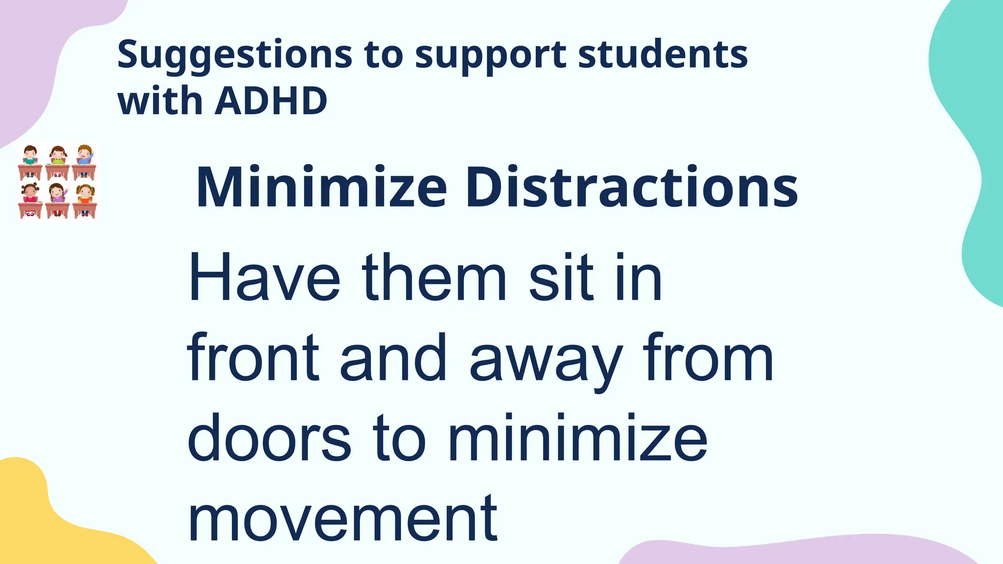 Suggestions to support students
with ADHD
Minimize Distractions
Have them sit in
front and away from
doors to minimize
movement
 