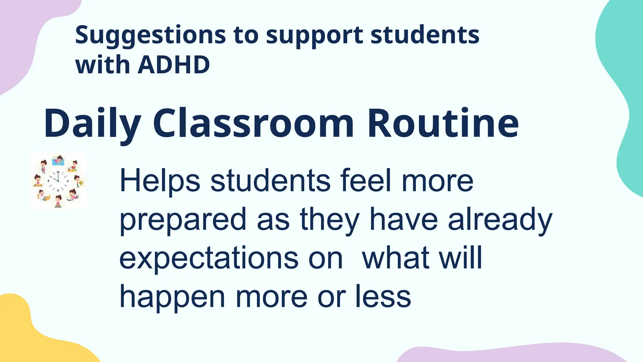 Suggestions to support students
with ADHD
Daily Classroom Routine
Helps students feel more
prepared as they have already
expectations on what will
happen more or less
 