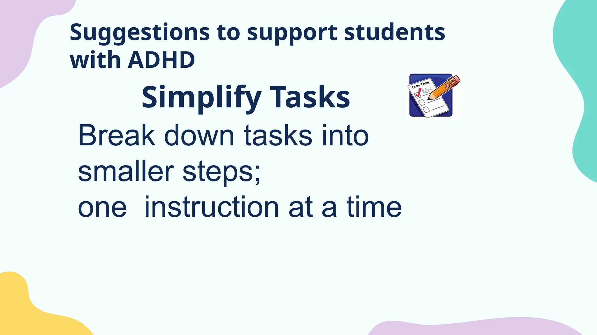 Suggestions to support students
with ADHD
Simplify Tasks
Break down tasks into
smaller steps;
one instruction at a time
 