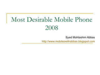 Most Desirable Mobile Phone 2008 Syed Mohtashim Abbas http:// www.mobileswithabbas.blogspot.com 