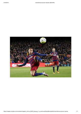3/16/2018 most-famous-soccer-neymar (600×400)
https://images.complex.com/complex/images/c_limit,w_600/fl_lossy,pg_1,q_auto/vuwd3pxby9jvxrqks4kh/most-famous-soccer-neymar 1/1
 