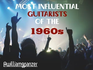 Most Influential 
Guitarists 
of the 
1960s 
@williamgpanzer 
 