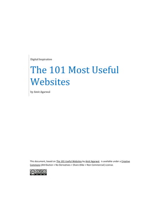 Digital Inspiration



The 101 Most Useful
Websites
by Amit Agarwal




This document, based on The 101 Useful Websites by Amit Agarwal, is available under a Creative
Commons (Attribution + No Derivatives + Share Alike + Non Commercial) License.
 
