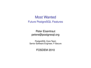 Most Wanted
Future PostgreSQL Features


      Peter Eisentraut
   petere@postgresql.org

       PostgreSQL Core Team
 Senior Software Engineer, F-Secure


        FOSDEM 2010
 