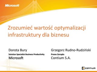 Zrozumied wartośd optymalizacji
infrastruktury dla biznesu

Dorota Bury                                 Grzegorz Rudno-Rudzioski
Solution Specialist Business Productivity   Prezes Zarządu
Microsoft                                   Contium S.A.
 