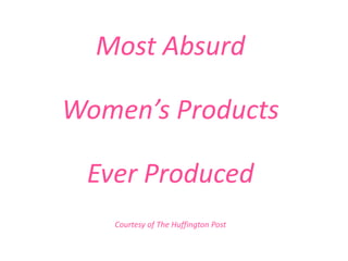 Most Absurd Women’s Products Ever Produced Courtesy of The Huffington Post 
