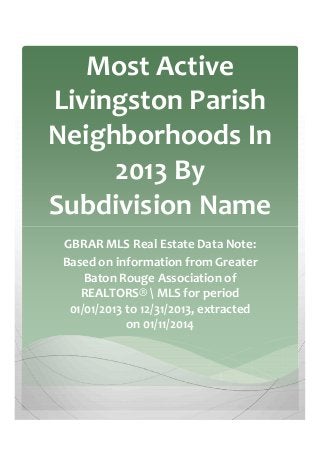Most Active
Livingston Parish
Neighborhoods In
2013 By
Subdivision Name
GBRAR MLS Real Estate Data Note:
Based on information from Greater
Baton Rouge Association of
REALTORS®  MLS for period
01/01/2013 to 12/31/2013, extracted
on 01/11/2014

 