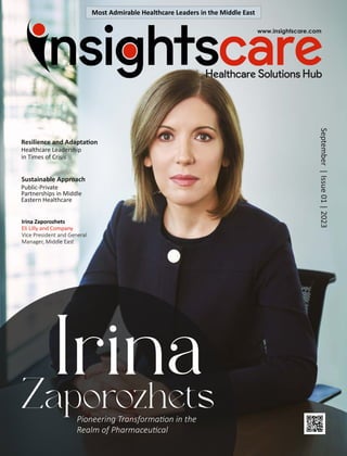 Resilience and Adapta on
Healthcare Leadership
in Times of Crisis
Irina
Zaporozhets
Pioneering Transforma on in the
Realm of Pharmaceu cal
September
|
Issue
01
|
2023
Irina Zaporozhets
Eli Lilly and Company
Vice President and General
Manager, Middle East
Sustainable Approach
Public-Private
Partnerships in Middle
Eastern Healthcare
Most Admirable Healthcare Leaders in the Middle East
 