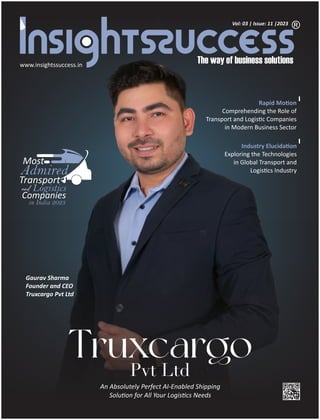 www.insightssuccess.in
Vol: 03 | Issue: 11 |2023
An Absolutely Perfect AI-Enabled Shipping
Solu on for All Your Logis cs Needs
Gaurav Sharma
Founder and CEO
Truxcargo Pvt Ltd
Rapid Mo on
Comprehending the Role of
Transport and Logis c Companies
in Modern Business Sector
Industry Elucida on
Exploring the Technologies
in Global Transport and
Logis cs Industry
Pvt Ltd
 