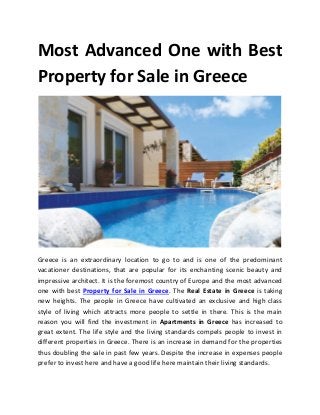 Most Advanced One with Best
Property for Sale in Greece
Greece is an extraordinary location to go to and is one of the predominant
vacationer destinations, that are popular for its enchanting scenic beauty and
impressive architect. It is the foremost country of Europe and the most advanced
one with best Property for Sale in Greece. The Real Estate in Greece is taking
new heights. The people in Greece have cultivated an exclusive and high class
style of living which attracts more people to settle in there. This is the main
reason you will find the investment in Apartments in Greece has increased to
great extent. The life style and the living standards compels people to invest in
different properties in Greece. There is an increase in demand for the properties
thus doubling the sale in past few years. Despite the increase in expenses people
prefer to invest here and have a good life here maintain their living standards.
 