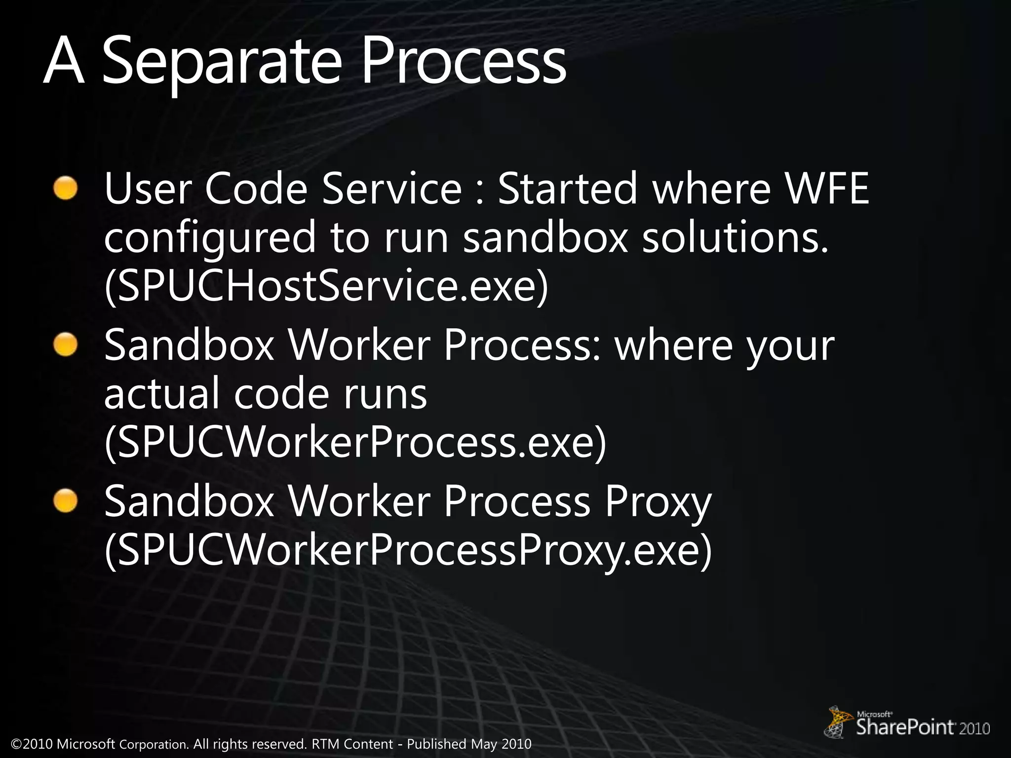 A Separate ProcessUser Code Service : Started where WFE configured to run sandbox solutions.(SPUCHostService.exe)Sandbox Worker Process: where your actual code runs(SPUCWorkerProcess.exe)Sandbox Worker Process Proxy(SPUCWorkerProcessProxy.exe)