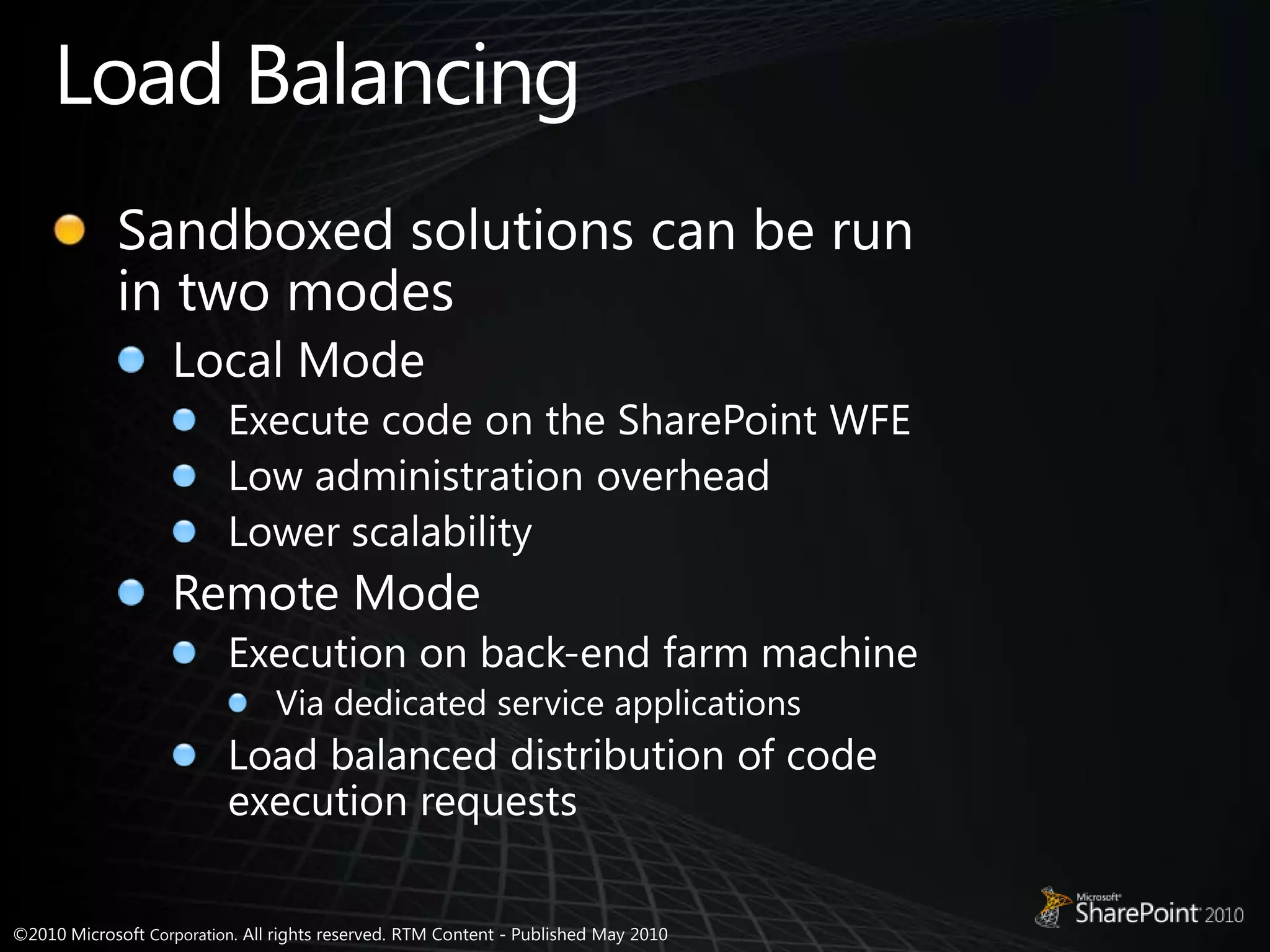 Load BalancingSandboxed solutions can be run in two modesLocal ModeExecute code on the SharePoint WFELow administration overheadLower scalabilityRemote ModeExecution on back-end farm machineVia dedicated service applicationsLoad balanced distribution of code execution requests