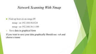 Network Scanning With Nmap
 Find up host on an range IP:
nmap –sn 192.168.56.0/24
nmap –sn 192.168.56.1-100
 Save data i...