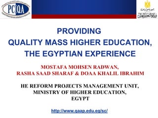 PROVIDING
QUALITY MASS HIGHER EDUCATION,
   THE EGYPTIAN EXPERIENCE
        MOSTAFA MOHSEN RADWAN,
 RASHA SAAD SHARAF & DOAA KHALIL IBRAHIM

  HE REFORM PROJECTS MANAGEMENT UNIT,
      MINISTRY OF HIGHER EDUCATION,
                  EGYPT

           http://www.qaap.edu.eg/sc/
 