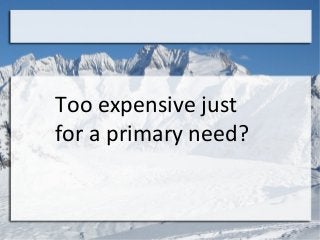 Too expensive just
for a primary need?
 