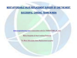 Most Affordable Valve Replacement Surgery by one the Most  Successful Cardiac Teams in India www.surgicalsaving.com in association with Dr. PURSHOTAM LAL and Metro Hospitals & Heart Institute Presents The Most Affordable Valve Replacement surgery 