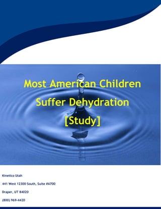 Kinetico Utah
441 West 12300 South, Suite #A700
Draper, UT 84020
(800) 969-4420
Most American Children
Suffer Dehydration
[Study]
 