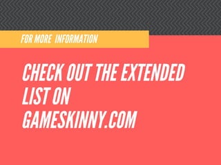CHECK OUT THE EXTENDED
LIST ON
GAMESKINNY.COM
FOR MORE INFORMATION
 