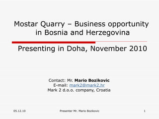 Mostar Quarry – Business opportunity  in Bosnia and Herzegovina   Presenting in Doha, November 2010 Contact: Mr.  Mario Bozikovic E-mail:  [email_address] Mark 2 d.o.o. company, Croatia 05.12.10 Presenter Mr. Mario Bozikovic 