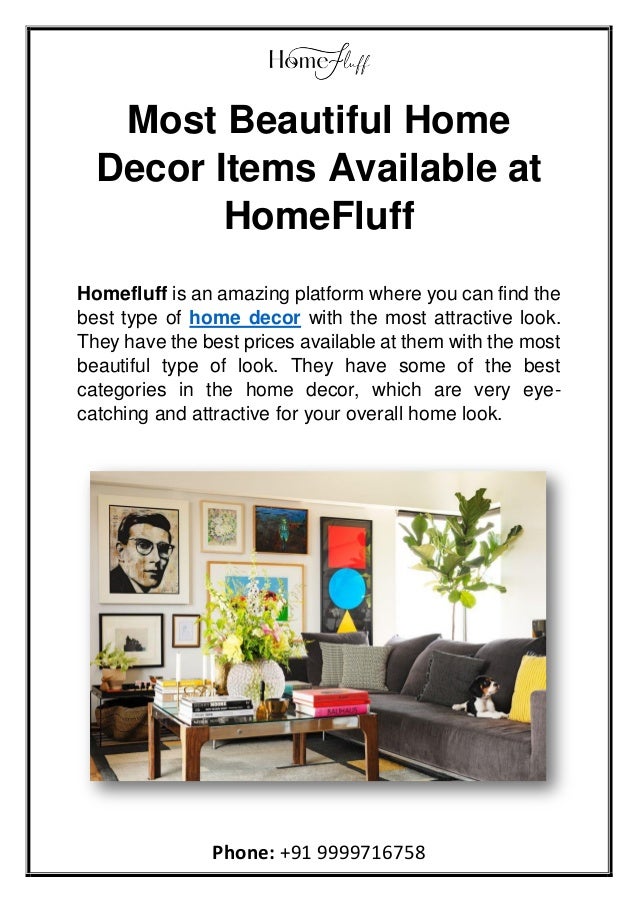 Phone: +91 9999716758
Most Beautiful Home
Decor Items Available at
HomeFluff
Homefluff is an amazing platform where you can find the
best type of home decor with the most attractive look.
They have the best prices available at them with the most
beautiful type of look. They have some of the best
categories in the home decor, which are very eye-
catching and attractive for your overall home look.
 