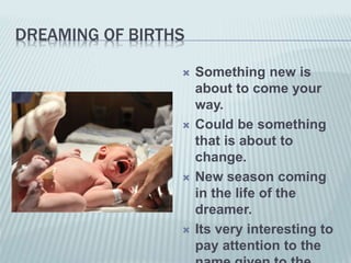 DREAMING OF BIRTHS
 Something new is
about to come your
way.
 Could be something
that is about to
change.
 New season coming
in the life of the
dreamer.
 Its very interesting to
pay attention to the
 
