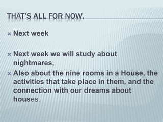 THAT’S ALL FOR NOW.
 Next week
 Next week we will study about
nightmares,
 Also about the nine rooms in a House, the
activities that take place in them, and the
connection with our dreams about
houses.
 