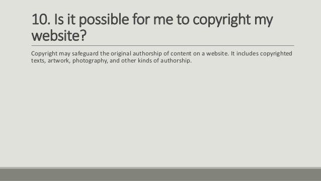 10. Is it possible for me to copyright my
website?
Copyright may safeguard the original authorship of content on a website. It includes copyrighted
texts, artwork, photography, and other kinds of authorship.
 