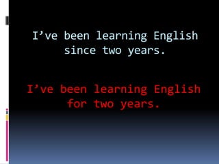 I’ve been learning English
since two years.
I’ve been learning English
for two years.
 