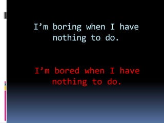 I’m boring when I have
nothing to do.
I’m bored when I have
nothing to do.
 