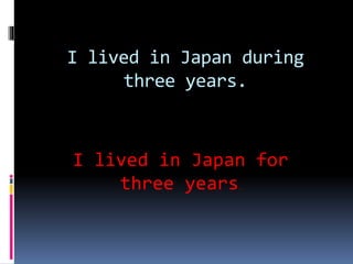 I lived in Japan during
three years.
I lived in Japan for
three years.
 