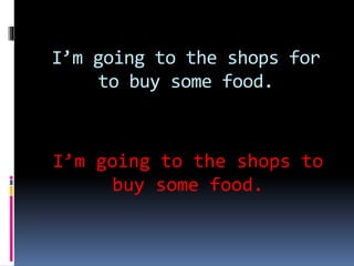 I’m going to the shops for
to buy some food.
I’m going to the shops to
buy some food.
 