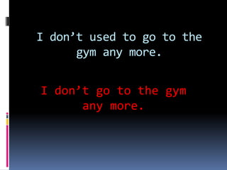 I don’t used to go to the
gym any more.
I don’t go to the gym
any more.
 