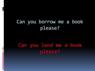 Can you borrow me a book
please?
Can you lend me a book
please?
 