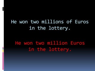 He won two millions of Euros
in the lottery.
He won two million Euros
in the lottery.
 