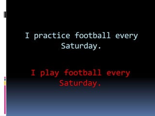 I practice football every
Saturday.
I play football every
Saturday.
 