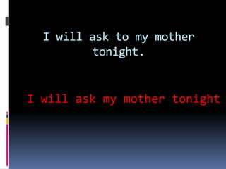 I will ask to my mother
tonight.
I will ask my mother tonight.
 