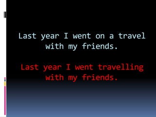 Last year I went on a travel
with my friends.
Last year I went travelling
with my friends.
 