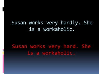 Susan works very hardly. She
is a workaholic.
Susan works very hard. She
is a workaholic.
 